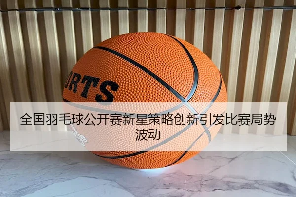 quan-guo-yu-mao-qiu-gong-kai-sai-xin-xing-ce-lve-chuang-xin-yin-fa-bi-sai-ju-shi-bo-dong-2-358.jpg