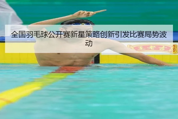 全国羽毛球公开赛新星策略创新引发比赛局势波动（leyu sports）