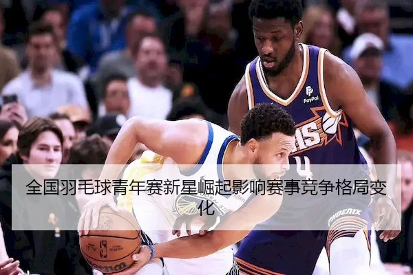 全国羽毛球青年赛新星崛起影响赛事竞争格局变化（leyu sports）
